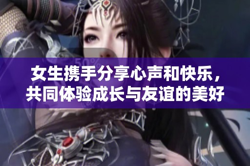 女生携手分享心声和快乐，共同体验成长与友谊的美好旅程