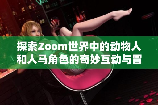 探索Zoom世界中的动物人和人马角色的奇妙互动与冒险