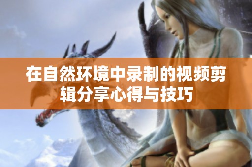 在自然环境中录制的视频剪辑分享心得与技巧