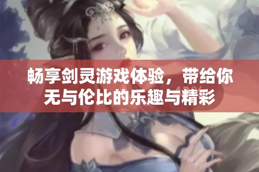 畅享剑灵游戏体验，带给你无与伦比的乐趣与精彩