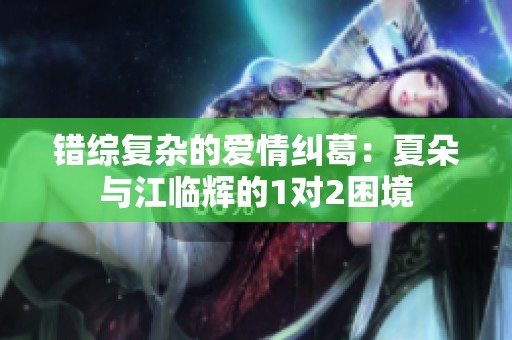 错综复杂的爱情纠葛：夏朵与江临辉的1对2困境