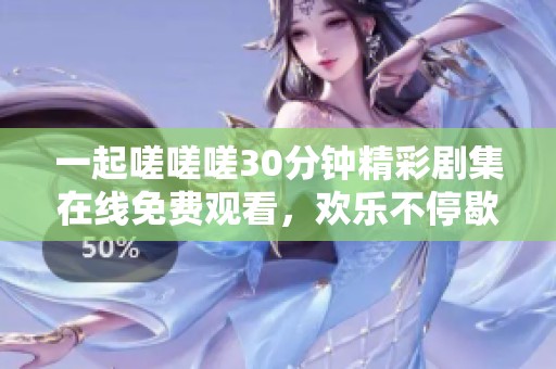 一起嗟嗟嗟30分钟精彩剧集在线免费观看，欢乐不停歇