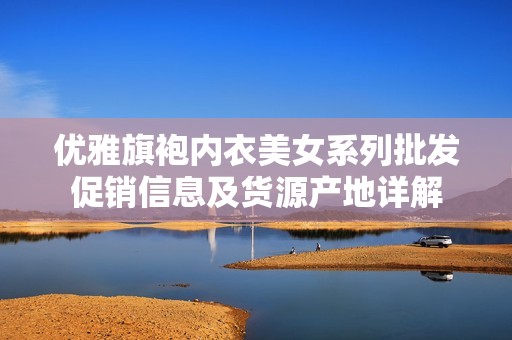 优雅旗袍内衣美女系列批发促销信息及货源产地详解