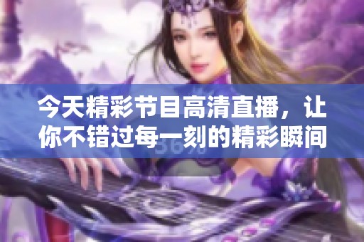 今天精彩节目高清直播，让你不错过每一刻的精彩瞬间