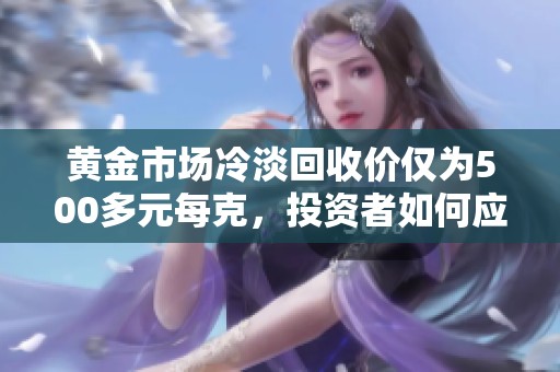 黄金市场冷淡回收价仅为500多元每克，投资者如何应对？