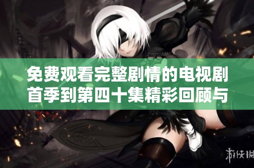 免费观看完整剧情的电视剧首季到第四十集精彩回顾与分析