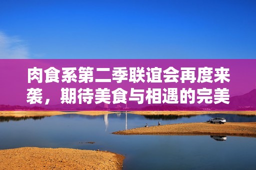肉食系第二季联谊会再度来袭，期待美食与相遇的完美结合
