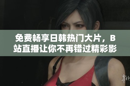 免费畅享日韩热门大片，B站直播让你不再错过精彩影片