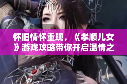 怀旧情怀重现，《孝顺儿女》游戏攻略带你开启温情之旅