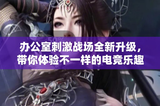 办公室刺激战场全新升级，带你体验不一样的电竞乐趣