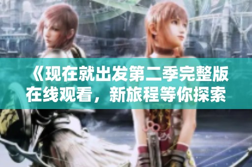 《现在就出发第二季完整版在线观看，新旅程等你探索》