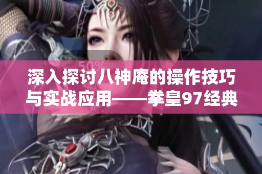 深入探讨八神庵的操作技巧与实战应用——拳皇97经典回顾