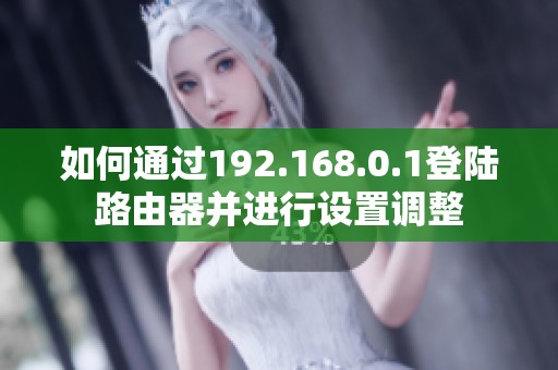 如何通过192.168.0.1登陆路由器并进行设置调整