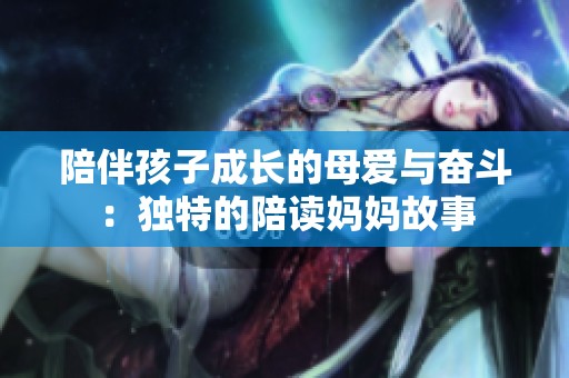 陪伴孩子成长的母爱与奋斗：独特的陪读妈妈故事