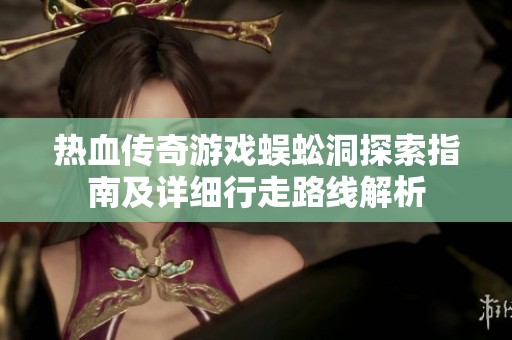 热血传奇游戏蜈蚣洞探索指南及详细行走路线解析