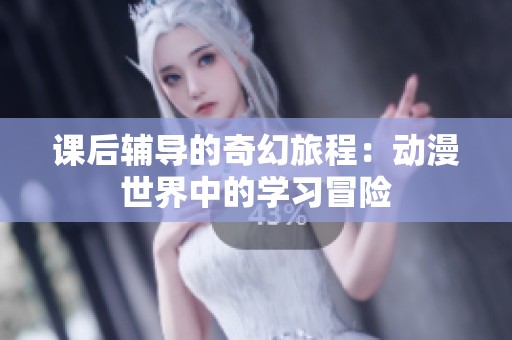 课后辅导的奇幻旅程：动漫世界中的学习冒险