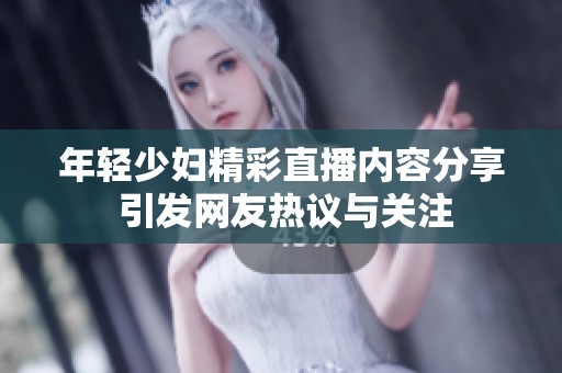 年轻少妇精彩直播内容分享 引发网友热议与关注