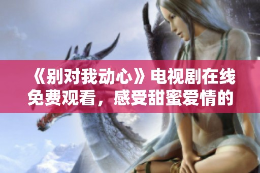 《别对我动心》电视剧在线免费观看，感受甜蜜爱情的魅力