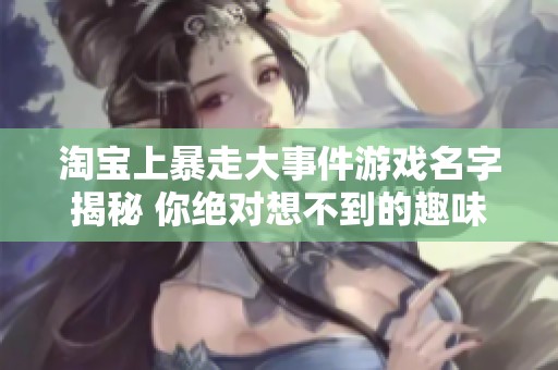 淘宝上暴走大事件游戏名字揭秘 你绝对想不到的趣味游戏大揭晓