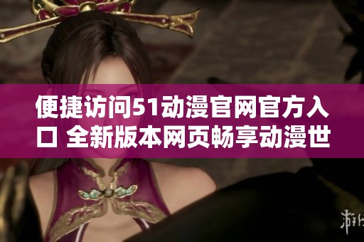 便捷访问51动漫官网官方入口 全新版本网页畅享动漫世界