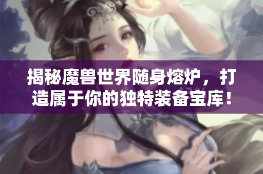 揭秘魔兽世界随身熔炉，打造属于你的独特装备宝库！