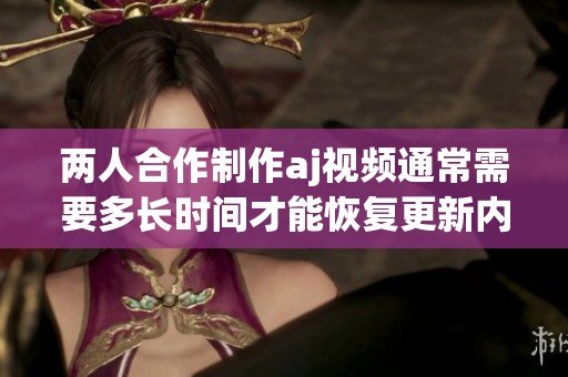 两人合作制作aj视频通常需要多长时间才能恢复更新内容