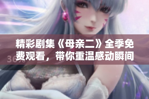 精彩剧集《母亲二》全季免费观看，带你重温感动瞬间