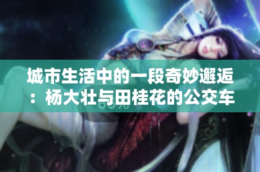 城市生活中的一段奇妙邂逅：杨大壮与田桂花的公交车故事