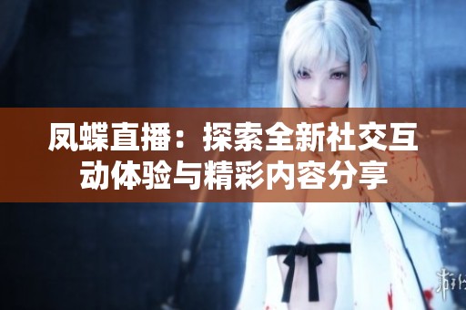 凤蝶直播：探索全新社交互动体验与精彩内容分享