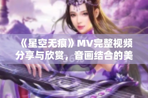 《星空无痕》MV完整视频分享与欣赏，音画结合的美妙旅程