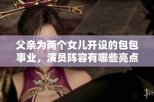 父亲为两个女儿开设的包包事业，演员阵容有哪些亮点