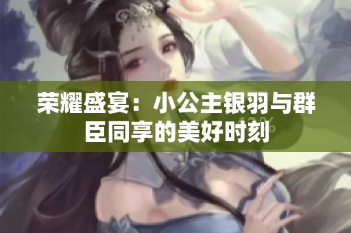 荣耀盛宴：小公主银羽与群臣同享的美好时刻