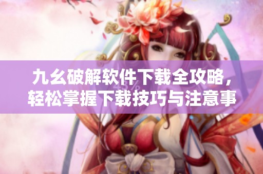 九幺破解软件下载全攻略，轻松掌握下载技巧与注意事项
