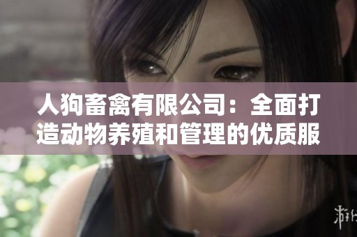 人狗畜禽有限公司：全面打造动物养殖和管理的优质服务平台