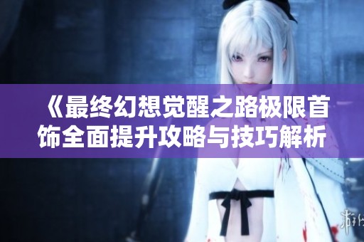 《最终幻想觉醒之路极限首饰全面提升攻略与技巧解析》