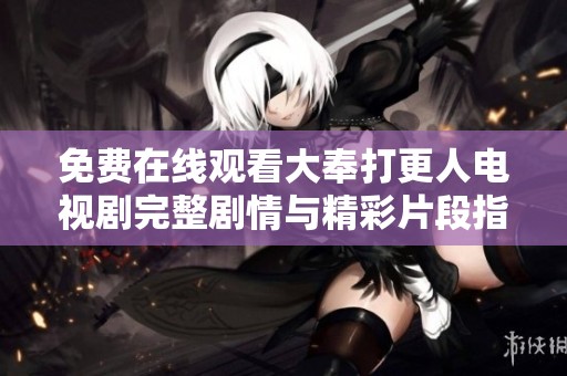 免费在线观看大奉打更人电视剧完整剧情与精彩片段指南