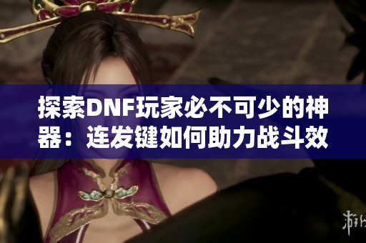 探索DNF玩家必不可少的神器：连发键如何助力战斗效率提升翻倍？