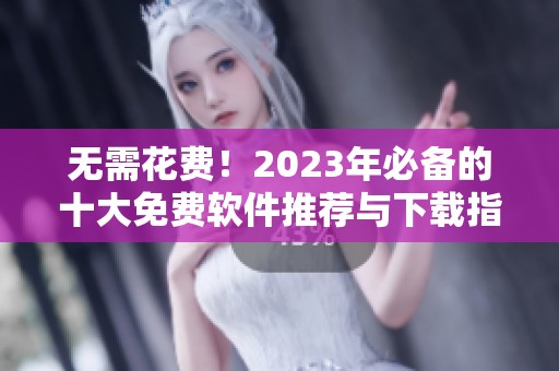 无需花费！2023年必备的十大免费软件推荐与下载指南