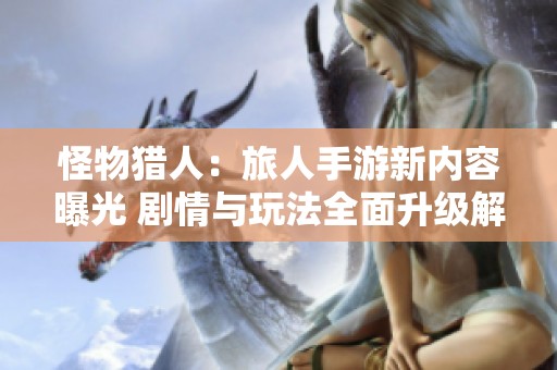 怪物猎人：旅人手游新内容曝光 剧情与玩法全面升级解析