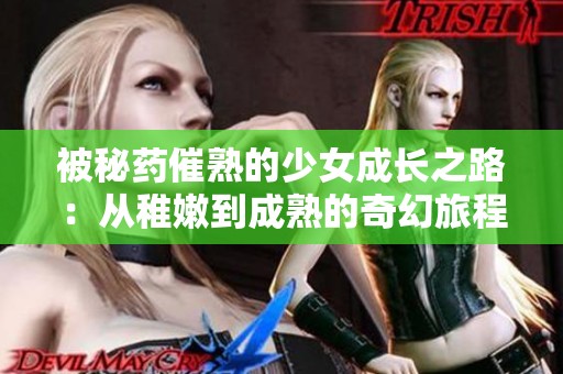 被秘药催熟的少女成长之路：从稚嫩到成熟的奇幻旅程