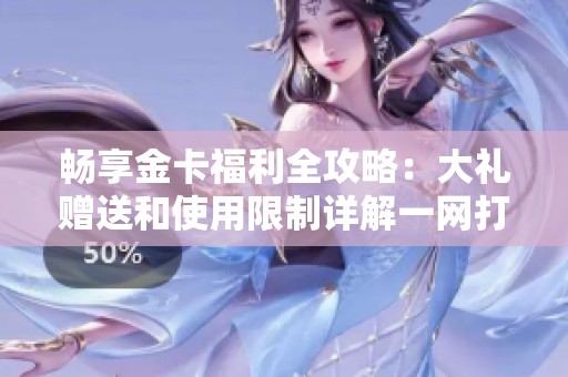 畅享金卡福利全攻略：大礼赠送和使用限制详解一网打尽