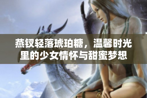 燕钗轻落琥珀糖，温馨时光里的少女情怀与甜蜜梦想