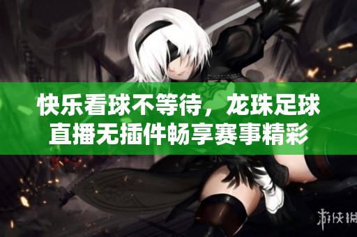 快乐看球不等待，龙珠足球直播无插件畅享赛事精彩