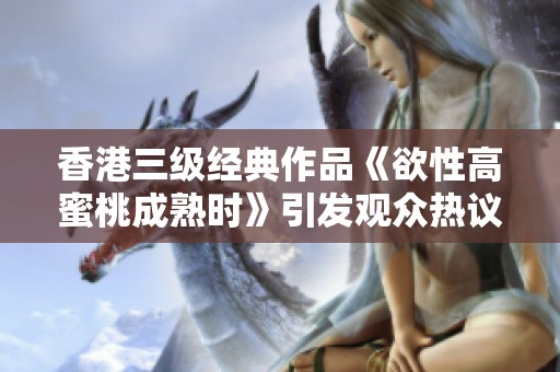 香港三级经典作品《欲性高蜜桃成熟时》引发观众热议与回忆