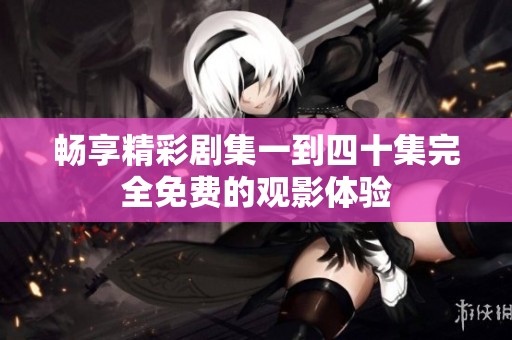 畅享精彩剧集一到四十集完全免费的观影体验