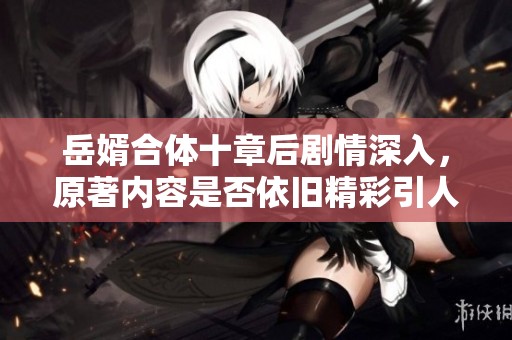 岳婿合体十章后剧情深入，原著内容是否依旧精彩引人期待