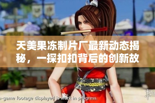 天美果冻制片厂最新动态揭秘，一探扣扣背后的创新故事