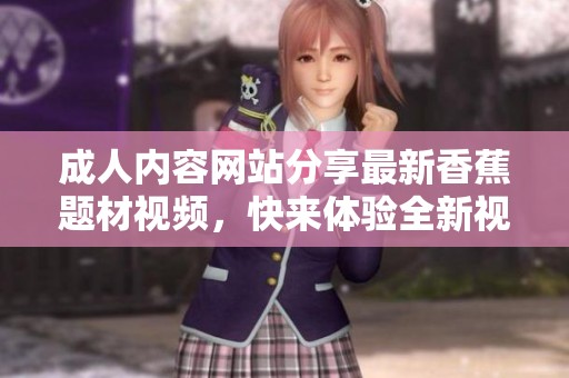 成人内容网站分享最新香蕉题材视频，快来体验全新视听享受！