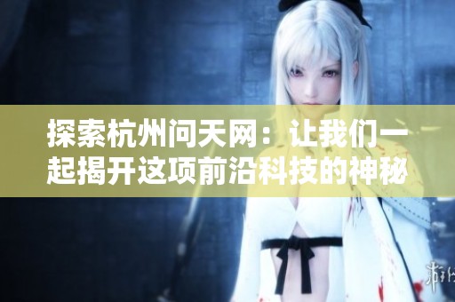 探索杭州问天网：让我们一起揭开这项前沿科技的神秘面纱