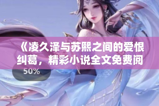 《凌久泽与苏熙之间的爱恨纠葛，精彩小说全文免费阅读》